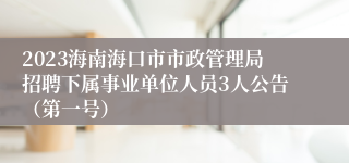 2023海南海口市市政管理局招聘下属事业单位人员3人公告（第一号）