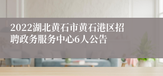 2022湖北黄石市黄石港区招聘政务服务中心6人公告