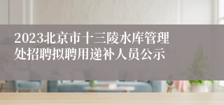 2023北京市十三陵水库管理处招聘拟聘用递补人员公示