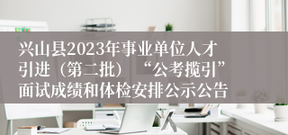 兴山县2023年事业单位人才引进（第二批） “公考揽引”面试成绩和体检安排公示公告