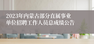 2023年内蒙古部分直属事业单位招聘工作人员总成绩公告