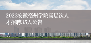 2023安徽亳州学院高层次人才招聘35人公告