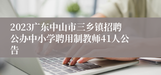 2023广东中山市三乡镇招聘公办中小学聘用制教师41人公告