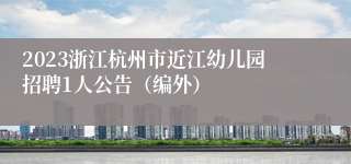 2023浙江杭州市近江幼儿园招聘1人公告（编外）