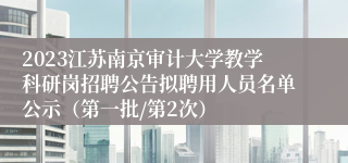 2023江苏南京审计大学教学科研岗招聘公告拟聘用人员名单公示（第一批/第2次）