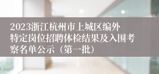 2023浙江杭州市上城区编外特定岗位招聘体检结果及入围考察名单公示（第一批）