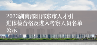 2023湖南邵阳邵东市人才引进体检合格及进入考察人员名单公示