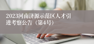 2023河南济源示范区人才引进考察公告（第4号）