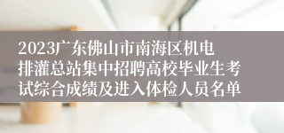 2023广东佛山市南海区机电排灌总站集中招聘高校毕业生考试综合成绩及进入体检人员名单