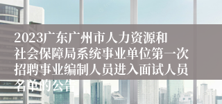 2023广东广州市人力资源和社会保障局系统事业单位第一次招聘事业编制人员进入面试人员名单的公告