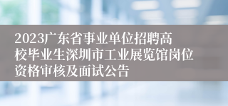 2023广东省事业单位招聘高校毕业生深圳市工业展览馆岗位资格审核及面试公告