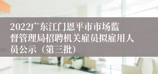 2022广东江门恩平市市场监督管理局招聘机关雇员拟雇用人员公示（第三批）