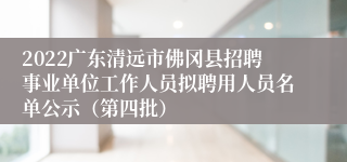 2022广东清远市佛冈县招聘事业单位工作人员拟聘用人员名单公示（第四批）