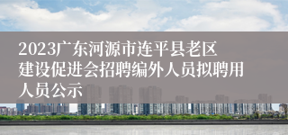 2023广东河源市连平县老区建设促进会招聘编外人员拟聘用人员公示