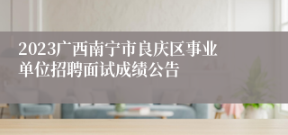 2023广西南宁市良庆区事业单位招聘面试成绩公告