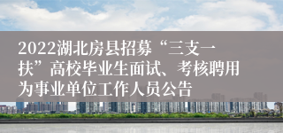 2022湖北房县招募“三支一扶”高校毕业生面试、考核聘用为事业单位工作人员公告