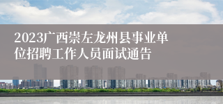 2023广西崇左龙州县事业单位招聘工作人员面试通告