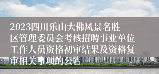 2023四川乐山大佛风景名胜区管理委员会考核招聘事业单位工作人员资格初审结果及资格复审相关事项的公告