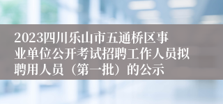 2023四川乐山市五通桥区事业单位公开考试招聘工作人员拟聘用人员（第一批）的公示