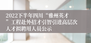 2022下半年四川“雅州英才”工程赴外招才引智引进高层次人才拟聘用人员公示