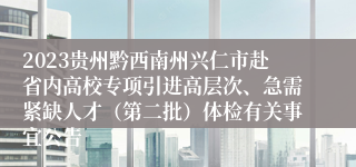 2023贵州黔西南州兴仁市赴省内高校专项引进高层次、急需紧缺人才（第二批）体检有关事宜公告