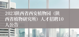 2023陕西省西安植物园（陕西省植物研究所）人才招聘10人公告