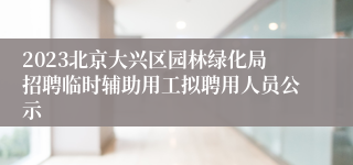 2023北京大兴区园林绿化局招聘临时辅助用工拟聘用人员公示