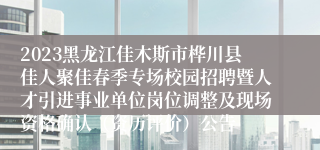 2023黑龙江佳木斯市桦川县佳人聚佳春季专场校园招聘暨人才引进事业单位岗位调整及现场资格确认（资历评价）公告