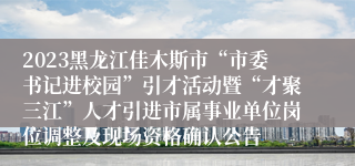 2023黑龙江佳木斯市“市委书记进校园”引才活动暨“才聚三江”人才引进市属事业单位岗位调整及现场资格确认公告