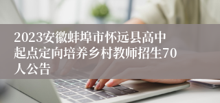 2023安徽蚌埠市怀远县高中起点定向培养乡村教师招生70人公告