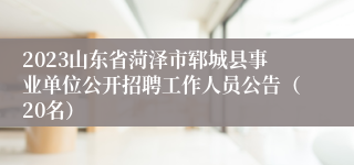 2023山东省菏泽市郓城县事业单位公开招聘工作人员公告（20名）