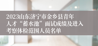 2023山东济宁市金乡县青年人才“蓄水池”面试成绩及进入考察体检范围人员名单