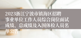 2023浙江宁波市镇海区招聘事业单位工作人员综合岗位面试成绩、总成绩及入围体检人员名单公告