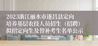 2023浙江丽水市遂昌县定向培养基层农技人员招生（招聘）拟招定向生及替补考生名单公示