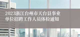 2023浙江台州市天台县事业单位招聘工作人员体检通知