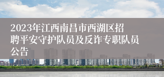 2023年江西南昌市西湖区招聘平安守护队员及反诈专职队员公告