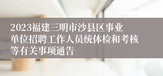 2023福建三明市沙县区事业单位招聘工作人员统体检和考核等有关事项通告