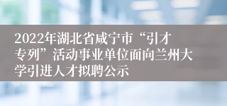 2022年湖北省咸宁市“引才专列”活动事业单位面向兰州大学引进人才拟聘公示