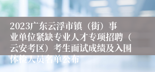 2023广东云浮市镇（街）事业单位紧缺专业人才专项招聘（云安考区）考生面试成绩及入围体检人员名单公布