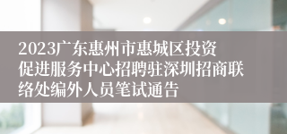 2023广东惠州市惠城区投资促进服务中心招聘驻深圳招商联络处编外人员笔试通告
