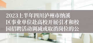 2023上半年四川泸州市纳溪区事业单位赴高校开展引才和校园招聘活动调减或取消岗位的公告