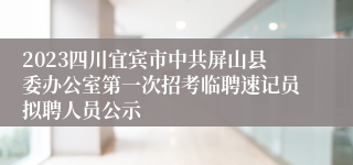 2023四川宜宾市中共屏山县委办公室第一次招考临聘速记员拟聘人员公示