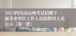 2023四川凉山州考试招聘下属事业单位工作人员拟聘用人员公示（第一批）