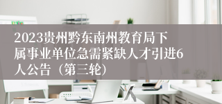 2023贵州黔东南州教育局下属事业单位急需紧缺人才引进6人公告（第三轮）