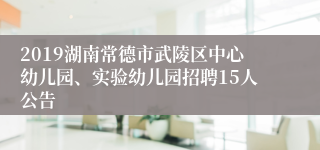 2019湖南常德市武陵区中心幼儿园、实验幼儿园招聘15人公告