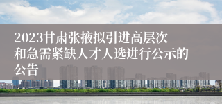 2023甘肃张掖拟引进高层次和急需紧缺人才人选进行公示的公告