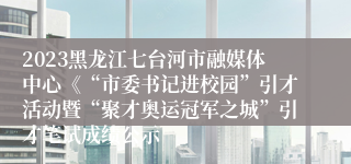 2023黑龙江七台河市融媒体中心《“市委书记进校园”引才活动暨“聚才奥运冠军之城”引才笔试成绩公示