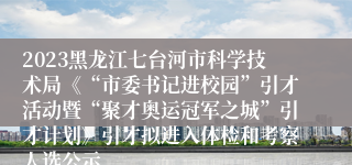 2023黑龙江七台河市科学技术局《“市委书记进校园”引才活动暨“聚才奥运冠军之城”引才计划》引才拟进入体检和考察人选公示