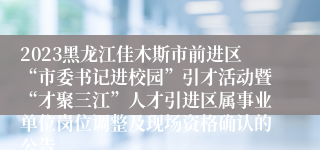 2023黑龙江佳木斯市前进区“市委书记进校园”引才活动暨“才聚三江”人才引进区属事业单位岗位调整及现场资格确认的公告