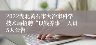 2022湖北黄石市大冶市科学技术局招聘“以钱养事” 人员5人公告